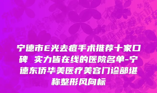 宁德市E光去痘手术推荐十家口碑 实力皆在线的医院名单-宁德东侨华美医疗美容门诊部堪称整形风向标