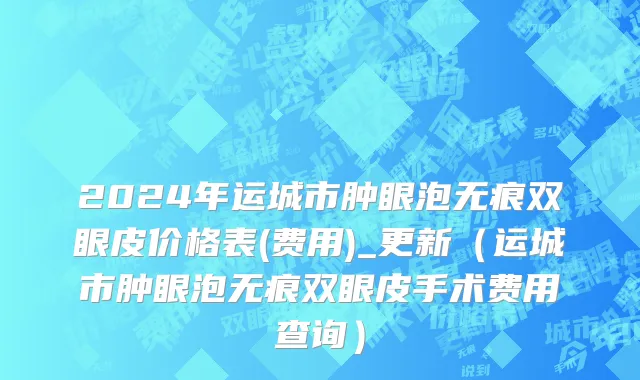 2024年运城市肿眼泡无痕双眼皮价格表(费用)_更新（运城市肿眼泡无痕双眼皮手术费用查询）