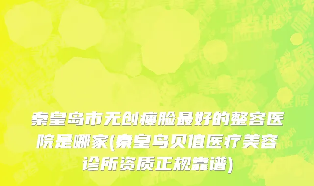 秦皇岛市无创瘦脸最好的整容医院是哪家(秦皇鸟贝值医疗美容诊所资质正规靠谱)