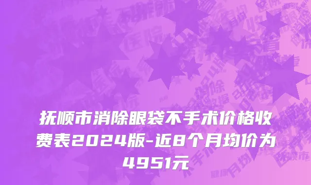抚顺市消除眼袋不手术价格收费表2024版-近8个月均价为4951元