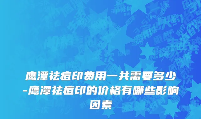 鹰潭祛痘印费用一共需要多少-鹰潭祛痘印的价格有哪些影响因素