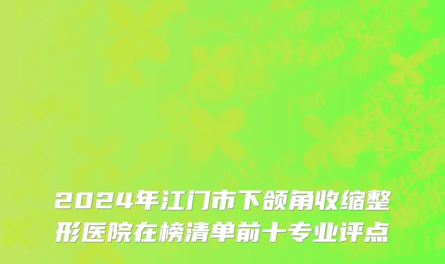 2024年江门市下颌角收缩整形医院在榜清单前十专业评点