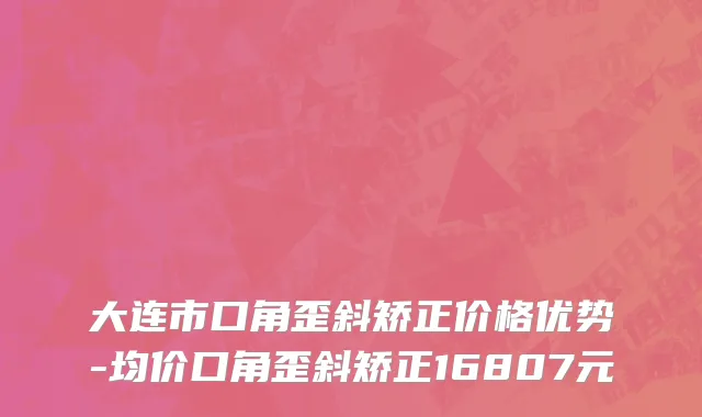 大连市口角歪斜矫正价格优势-均价口角歪斜矫正16807元
