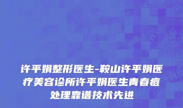 许平娟整形医生-鞍山许平娟医疗美容诊所许平娟医生青春痘处理靠谱技术先进