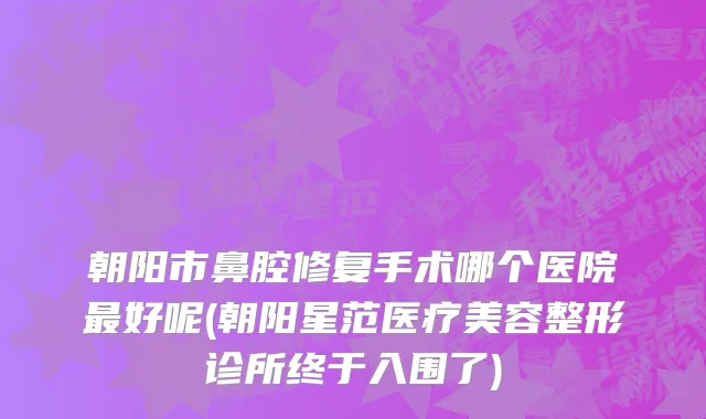朝阳市鼻腔修复手术哪个医院最好呢(朝阳星范医疗美容整形诊所终于入围了)
