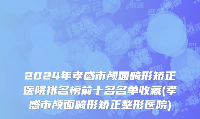 2024年孝感市颅面畸形矫正医院排名榜前十名名单收藏(孝感市颅面畸形矫正整形医院)