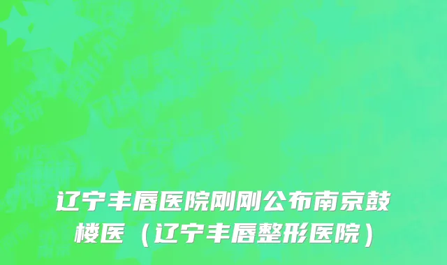 辽宁丰唇医院刚刚公布南京鼓楼医(辽宁丰唇整形医院)