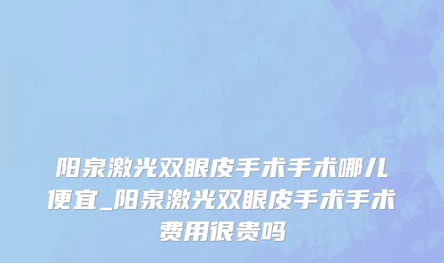 阳泉激光双眼皮手术手术哪儿便宜_阳泉激光双眼皮手术手术费用很贵吗