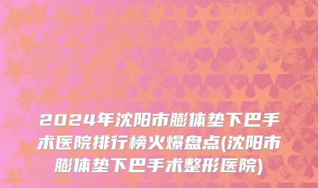 2024年沈阳市膨体垫下巴手术医院排行榜火爆盘点(沈阳市膨体垫下巴手术整形医院)