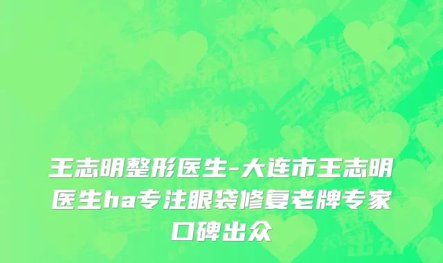 王志明整形医生-大连市王志明医生ha专注眼袋修复老牌专家口碑出众