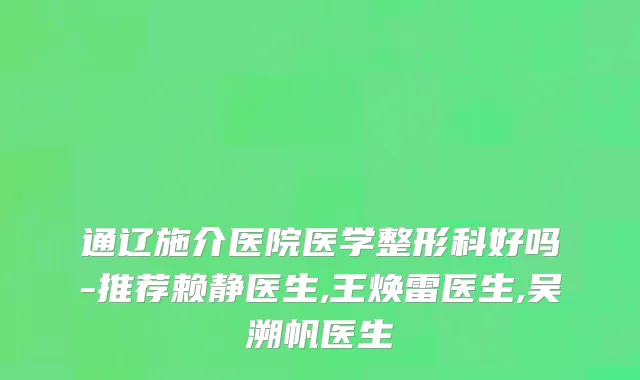 通辽施介医院医学整形科好吗-推荐赖静医生,王焕雷医生,吴溯帆医生