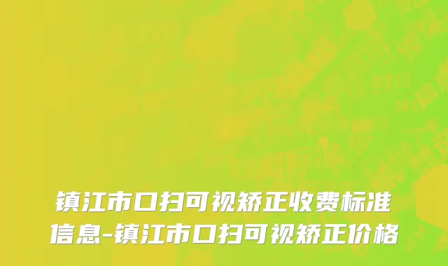 镇江市口扫可视矫正收费标准信息-镇江市口扫可视矫正价格