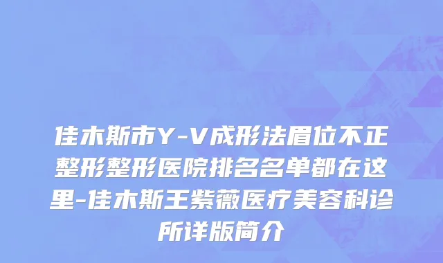 佳木斯市Y-V成形法眉位不正整形整形医院排名名单都在这里-佳木斯王紫薇医疗美容科诊所详版简介