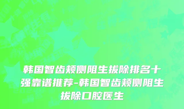 韩国智齿颊侧阻生拔除排名十强靠谱推荐-韩国智齿颊侧阻生拔除口腔医生