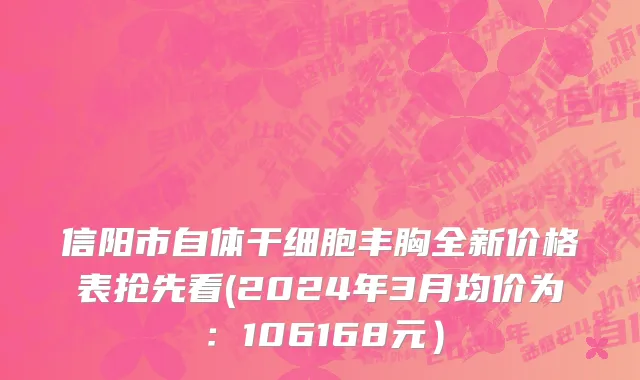 信阳市自体干细胞丰胸全新价格表抢先看(2024年3月均价为：106168元）