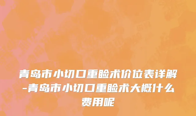 青岛市小切口重睑术价位表详解-青岛市小切口重睑术大概什么费用呢