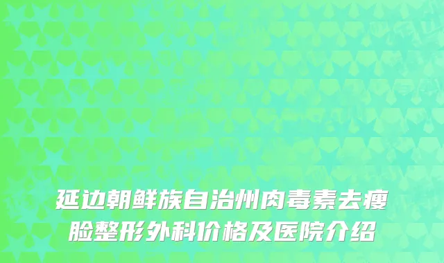 延边朝鲜族自治州肉毒素去瘦脸整形外科价格及医院介绍