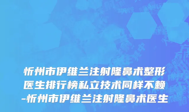 忻州市伊维兰注射隆鼻术整形医生排行榜私立技术同样不赖-忻州市伊维兰注射隆鼻术医生
