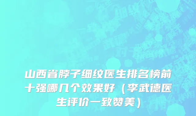 山西省脖子细纹医生排名榜前十强哪几个效果好（李武德医生评价一致赞美）