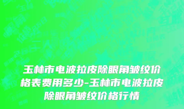 玉林市电波拉皮除眼角皱纹价格表费用多少-玉林市电波拉皮除眼角皱纹价格行情