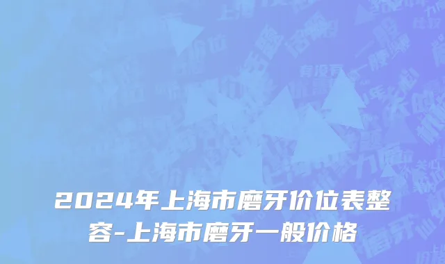 2024年上海市磨牙价位表整容-上海市磨牙一般价格