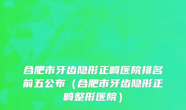 合肥市牙齿隐形正畸医院排名前五公布（合肥市牙齿隐形正畸整形医院）