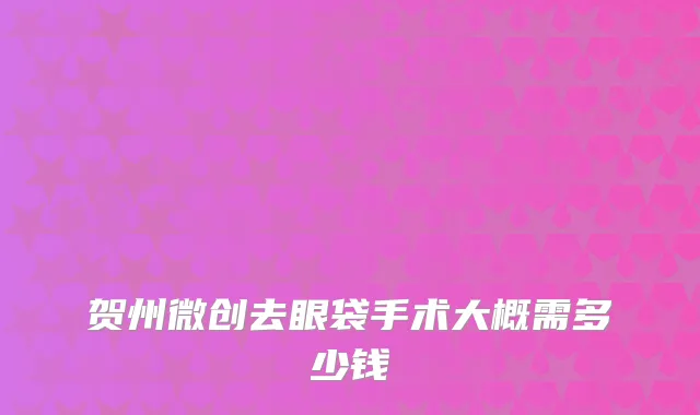 贺州微创去眼袋手术大概需多少钱