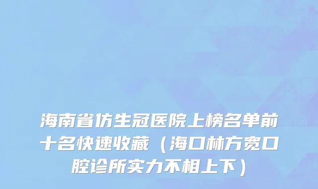 海南省仿生冠医院上榜名单前十名快速收藏（海口林方宽口腔诊所实力不相上下）