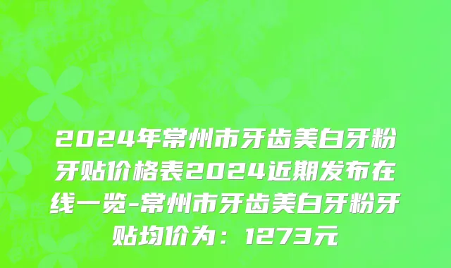 2024年常州市牙齿美白牙粉牙贴价格表2024近期发布在线一览-常州市牙齿美白牙粉牙贴均价为：1273元