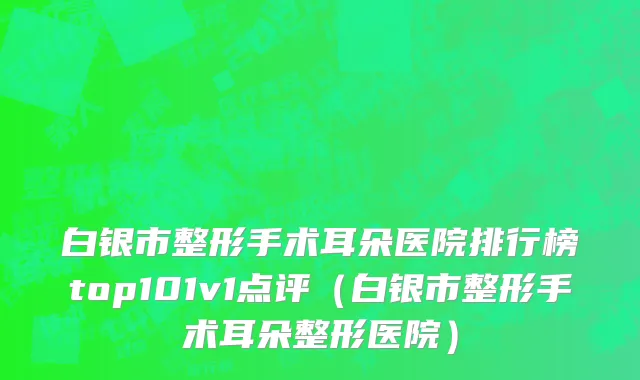 白银市整形手术耳朵医院排行榜top101v1点评（白银市整形手术耳朵整形医院）