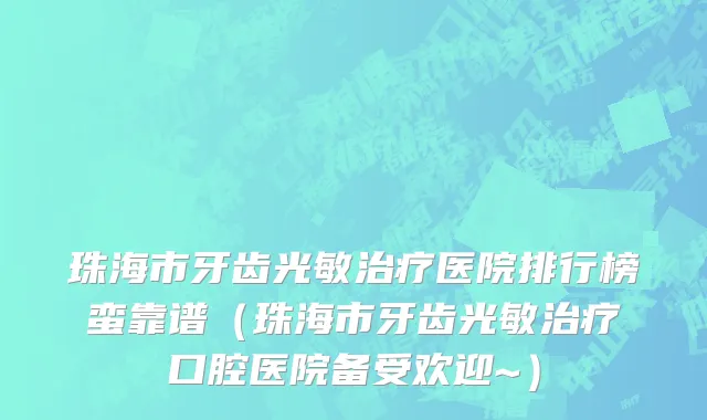 珠海市牙齿光敏治疗医院排行榜蛮靠谱（珠海市牙齿光敏治疗口腔医院备受欢迎~）