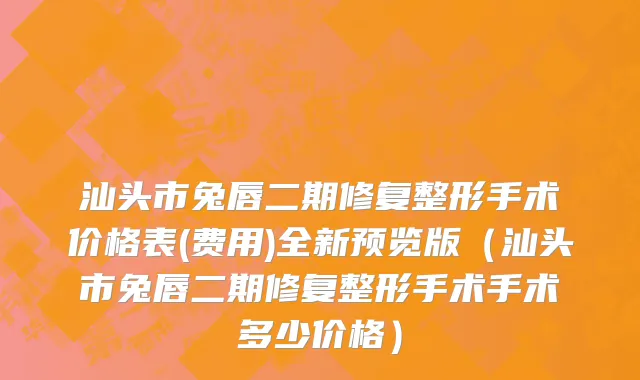 汕头市兔唇二期修复整形手术价格表(费用)全新预览版（汕头市兔唇二期修复整形手术手术多少价格）