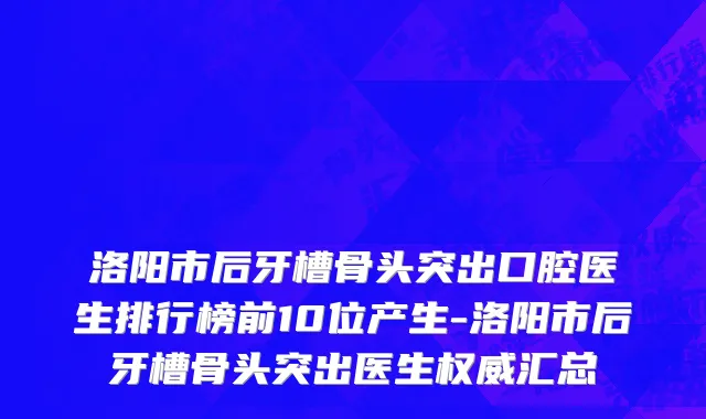 洛阳市后牙槽骨头突出口腔医生排行榜前10位产生-洛阳市后牙槽骨头突出医生权威汇总