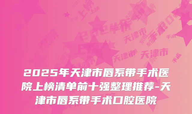 2025年天津市唇系带手术医院上榜清单前十强整理推荐-天津市唇系带手术口腔医院