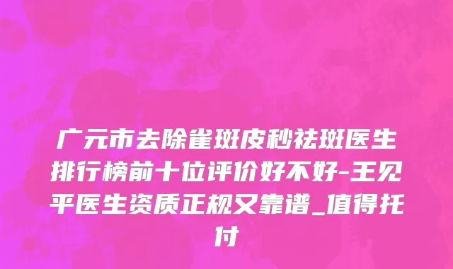 广元市去除雀斑皮秒祛斑医生排行榜前十位评价好不好-王见平医生资质正规又靠谱_值得托付