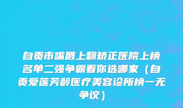 自贡市嘴唇上翻矫正医院上榜名单二强争霸看你选哪家（自贡爱莲芳龄医疗美容诊所榜一无争议）