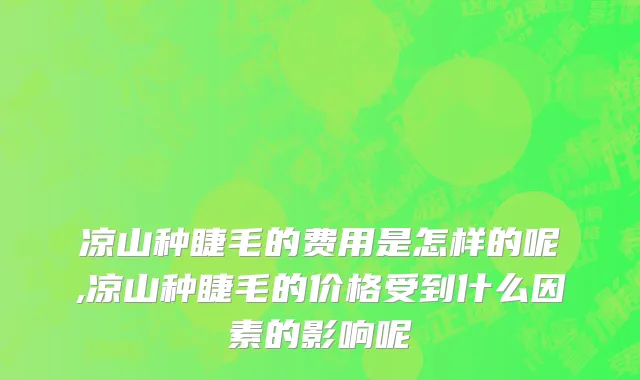 凉山种睫毛的费用是怎样的呢,凉山种睫毛的价格受到什么因素的影响呢