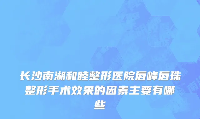 长沙南湖和睦整形医院唇峰唇珠整形手术效果的因素主要有哪些