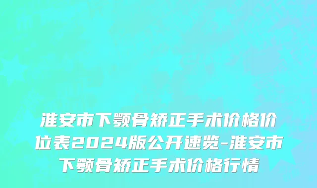 淮安市下颚骨矫正手术价格价位表2024版公开速览-淮安市下颚骨矫正手术价格行情