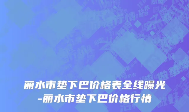 丽水市垫下巴价格表全线曝光-丽水市垫下巴价格行情