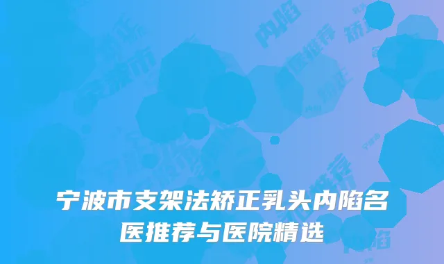 宁波市支架法矫正乳头内陷名医推荐与医院精选