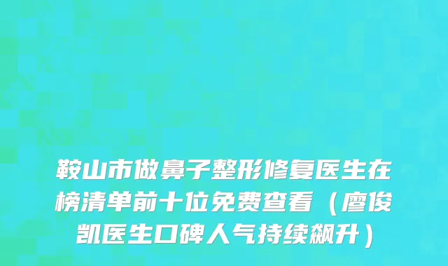 鞍山市做鼻子整形修复医生在榜清单前十位免费查看（廖俊凯医生口碑人气持续飙升）