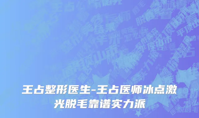 王占整形医生-王占医师冰点激光脱毛靠谱实力派