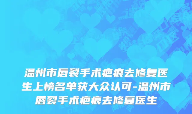 温州市唇裂手术疤痕去修复医生上榜名单获大众认可-温州市唇裂手术疤痕去修复医生