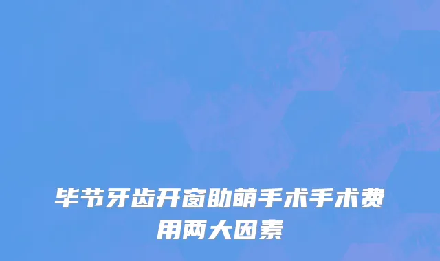 毕节牙齿开窗助萌手术手术费用两大因素