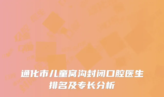 通化市儿童窝沟封闭口腔医生排名及专长分析