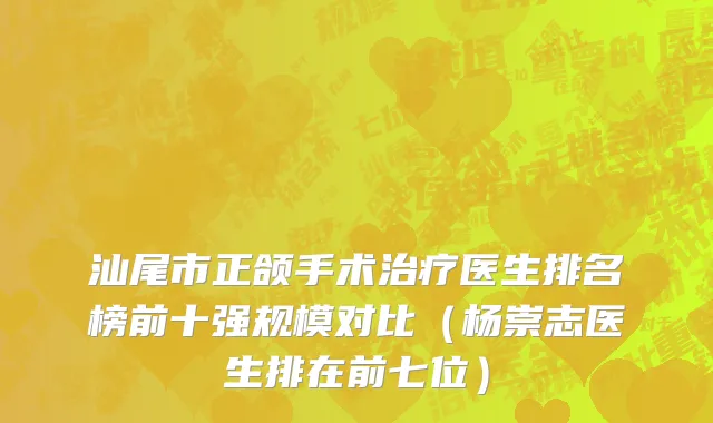 汕尾市正颌手术治疗医生排名榜前十强规模对比（杨崇志医生排在前七位）