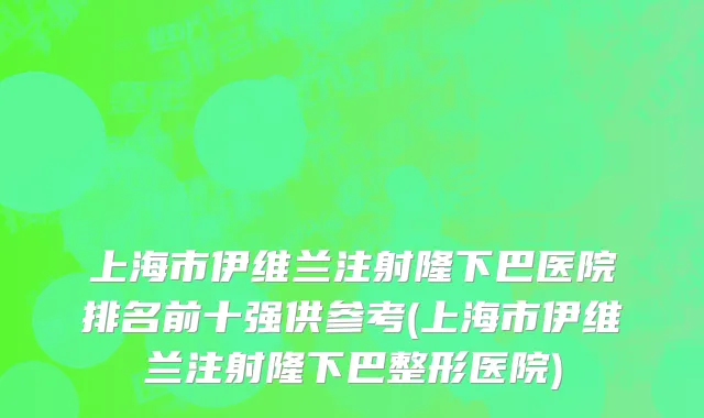 上海市伊维兰注射隆下巴医院排名前十强供参考(上海市伊维兰注射隆下巴整形医院)
