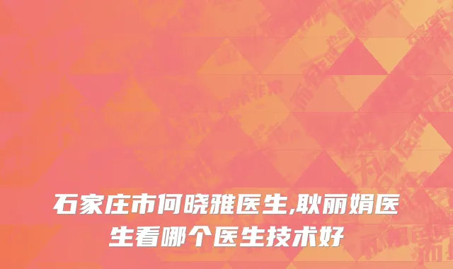 石家庄市何晓雅医生,耿丽娟医生看哪个医生技术好