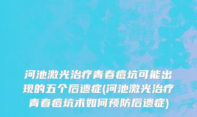 河池激光治疗青春痘坑可能出现的五个后遗症(河池激光治疗青春痘坑术如何预防后遗症)